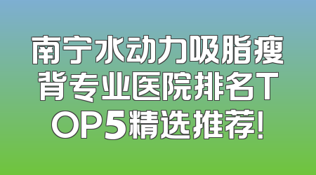 南宁水动力吸脂瘦背专业医院排名TOP5精选推荐！