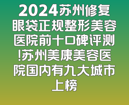 2024苏州修复眼袋正规整形美容医院前十口碑评测！苏州美康美容医院国内有九大城市上榜