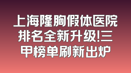 上海隆胸假体医院排名全新升级！三甲榜单刷新出炉