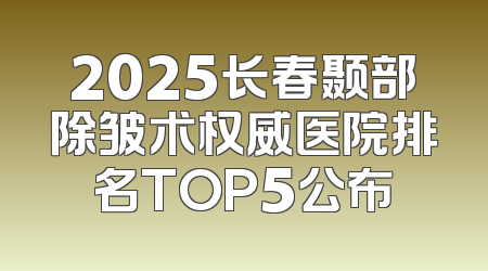 2025长春颞部除皱术权威医院排名TOP5公布