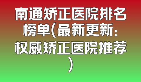 南通矫正医院排名榜单（最新更新：权威矫正医院推荐）