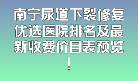 南宁尿道下裂修复优选医院排名及最新收费价目表预览！