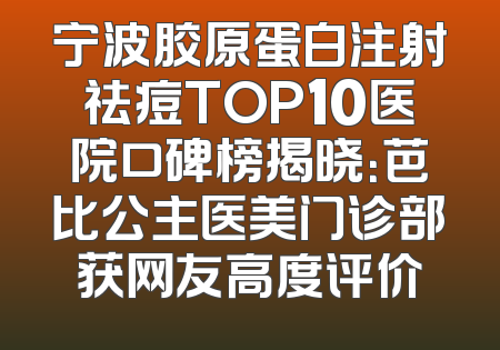 宁波胶原蛋白注射祛痘TOP10医院口碑榜揭晓：芭比公主医美门诊部获网友高度评价