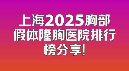 上海2025胸部假体隆胸医院排行榜分享！