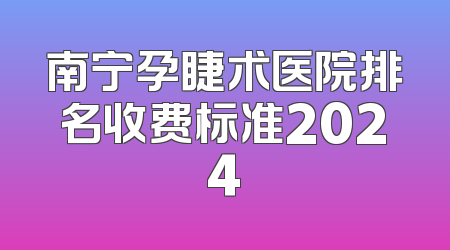 南宁孕睫术医院排名收费标准2024
