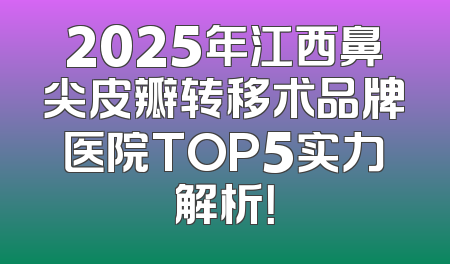 2025年江西鼻尖皮瓣转移术品牌医院TOP5实力解析！
