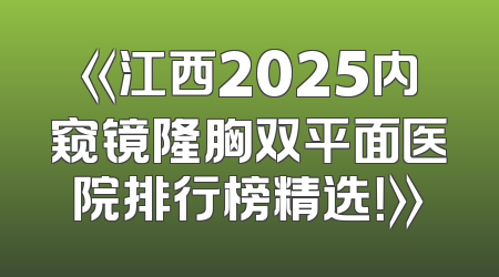 《江西2025内窥镜隆胸双平面医院排行榜精选！》