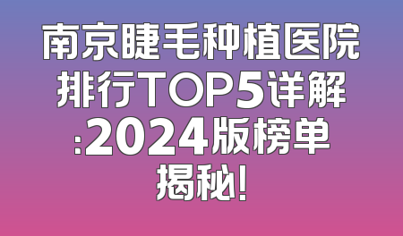 南京睫毛种植医院排行TOP5详解：2024版榜单揭秘！
