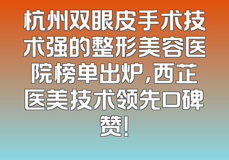 杭州双眼皮手术技术强的整形美容医院榜单出炉，西芷医美技术领先口碑赞！