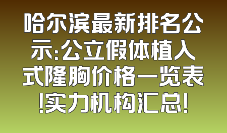 哈尔滨最新排名公示：公立假体植入式隆胸价格一览表！实力机构汇总！