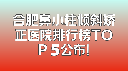 合肥鼻小柱倾斜矫正医院排行榜TOP 5公布！