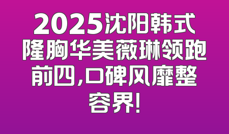 2025沈阳韩式隆胸华美薇琳领跑前四，口碑风靡整容界！