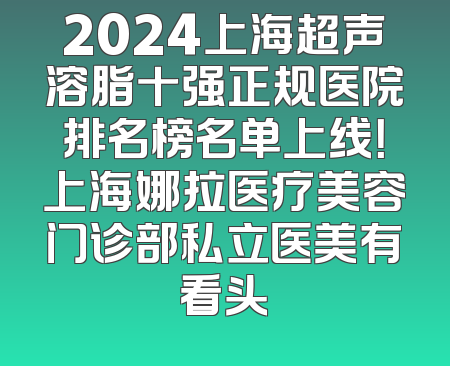 2024上海超声溶脂十强正规医院排名榜名单上线！上海娜拉医疗美容门诊部私立医美有看头