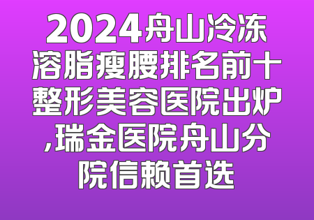 2024舟山冷冻溶脂瘦腰排名前十整形美容医院出炉，瑞金医院舟山分院信赖首选