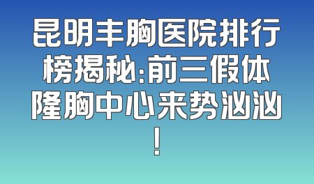 昆明丰胸医院排行榜揭秘：前三假体隆胸中心来势汹汹！