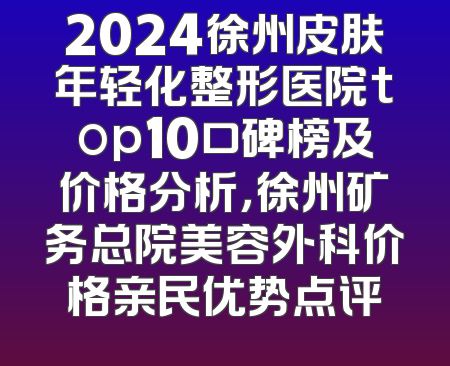 2024徐州皮肤年轻化整形医院top10口碑榜及价格分析，徐州矿务总院美容外科价格亲民优势点评