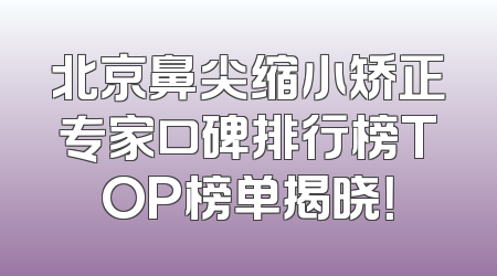 北京鼻尖缩小矫正专家口碑排行榜TOP榜单揭晓！
