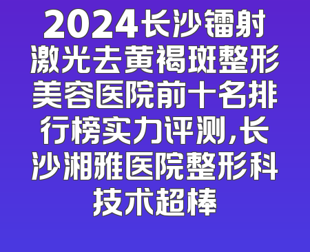 2024长沙镭射激光去黄褐斑整形美容医院前十名排行榜实力评测，长沙湘雅医院整形科技术超棒