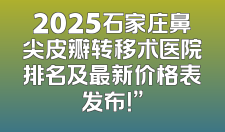 2025石家庄鼻尖皮瓣转移术医院排名及最新价格表发布！”