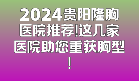 2024贵阳隆胸医院推荐！这几家医院助您重获胸型！