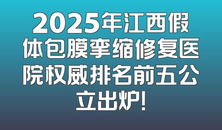 2025年江西假体包膜挛缩修复医院权威排名前五公立出炉！