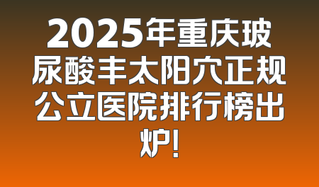 2025年重庆玻尿酸丰太阳穴正规公立医院排行榜出炉！