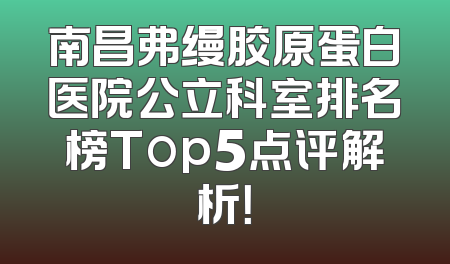 南昌弗缦胶原蛋白医院公立科室排名榜Top5点评解析！