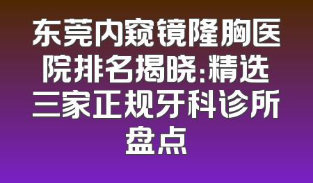 东莞内窥镜隆胸医院排名揭晓：精选三家正规牙科诊所盘点
