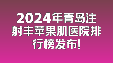 2024年青岛注射丰苹果肌医院排行榜发布！