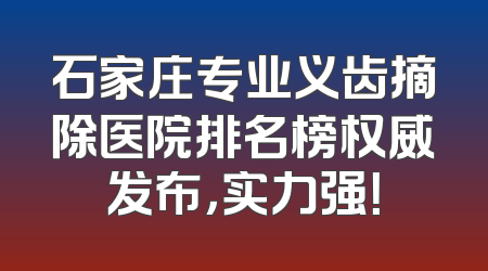 石家庄专业义齿摘除医院排名榜权威发布，实力强！