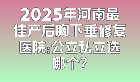 2025年河南最佳产后胸下垂修复医院：公立私立选哪个？