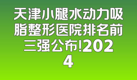 天津小腿水动力吸脂整形医院排名前三强公布!2024