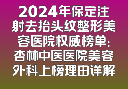 2024年保定注射去抬头纹整形美容医院权威榜单：杏林中医医院美容外科上榜理由详解