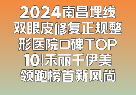 2024南昌埋线双眼皮修复正规整形医院口碑TOP10！禾丽千伊美领跑榜首新风尚