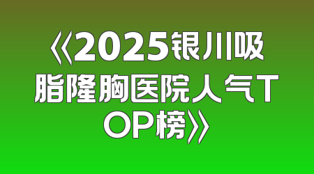 《2025银川吸脂隆胸医院人气TOP榜》
