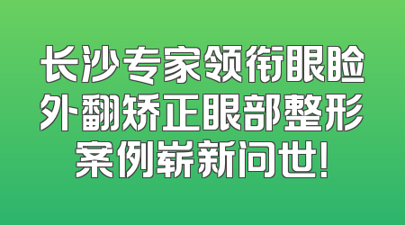 长沙专家领衔眼睑外翻矫正眼部整形案例崭新问世！