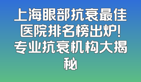 上海眼部抗衰最佳医院排名榜出炉！专业抗衰机构大揭秘