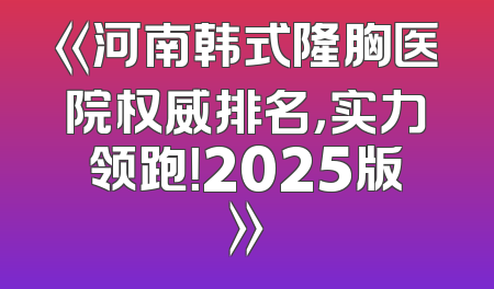 《河南韩式隆胸医院权威排名，实力领跑！2025版》
