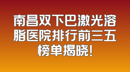 南昌双下巴激光溶脂医院排行前三五榜单揭晓！