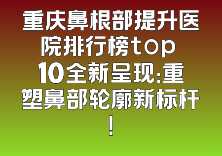 重庆鼻根部提升医院排行榜top 10全新呈现：重塑鼻部轮廓新标杆！