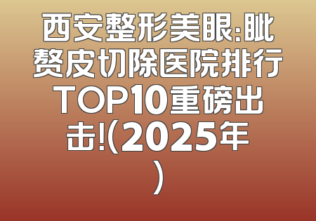 西安整形美眼：眦赘皮切除医院排行TOP10重磅出击！(2025年)