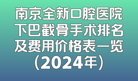 南京全新口腔医院下巴截骨手术排名及费用价格表一览(2024年)