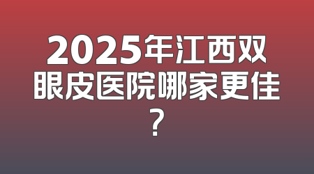 2025年江西双眼皮医院哪家更佳？
