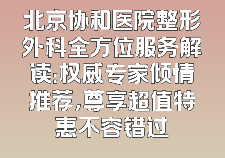 北京协和医院整形外科全方位服务解读：权威专家倾情推荐，尊享超值特惠不容错过
