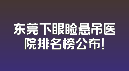 东莞下眼睑悬吊医院排名榜公布！