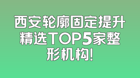 西安轮廓固定提升精选TOP5家整形机构！
