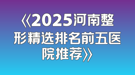 《2025河南整形精选排名前五医院推荐》