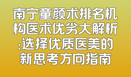 南宁童颜术排名机构医术优劣大解析：选择优质医美的新思考方向指南