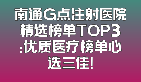 南通G点注射医院精选榜单TOP3：优质医疗榜单心选三佳！