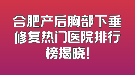 合肥产后胸部下垂修复热门医院排行榜揭晓！